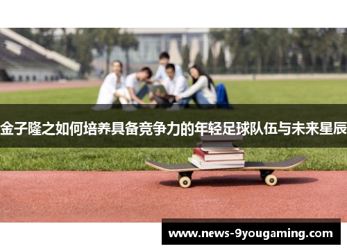 金子隆之如何培养具备竞争力的年轻足球队伍与未来星辰