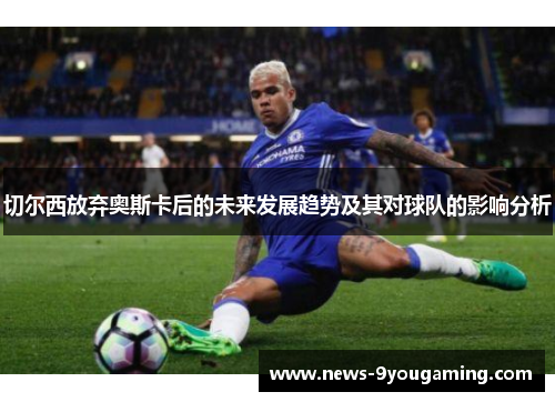 切尔西放弃奥斯卡后的未来发展趋势及其对球队的影响分析
