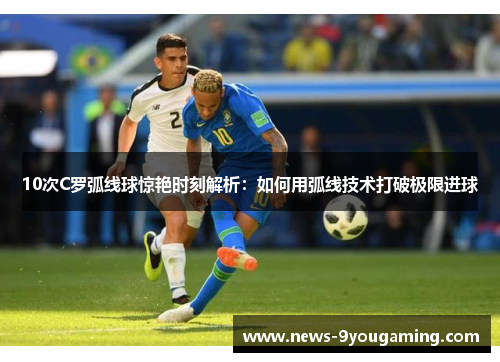 10次C罗弧线球惊艳时刻解析：如何用弧线技术打破极限进球