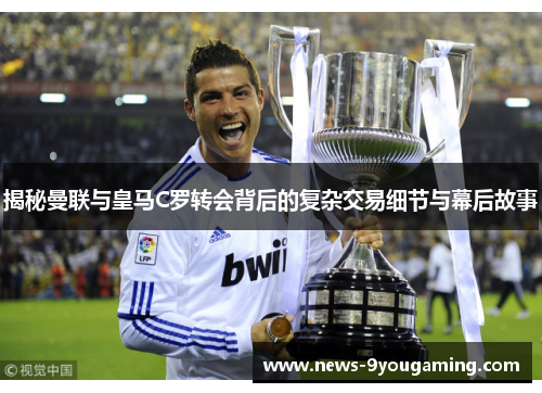 揭秘曼联与皇马C罗转会背后的复杂交易细节与幕后故事