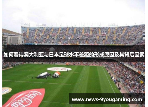 如何看待澳大利亚与日本足球水平差距的形成原因及其背后因素