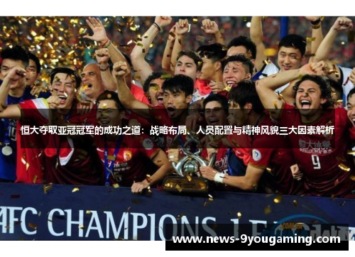 恒大夺取亚冠冠军的成功之道：战略布局、人员配置与精神风貌三大因素解析