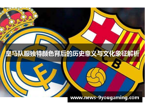 皇马队服独特颜色背后的历史意义与文化象征解析