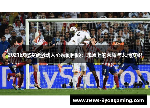 2021欧冠决赛激动人心瞬间回顾：球场上的荣耀与悲情交织