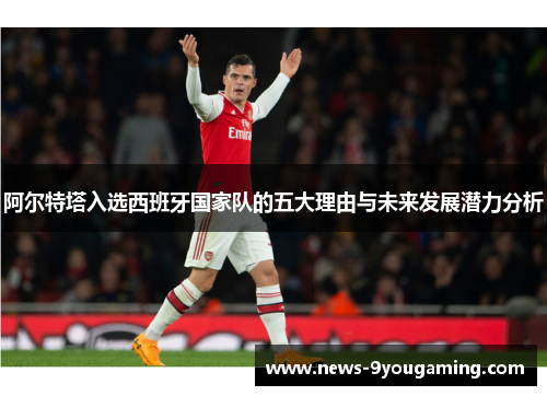 阿尔特塔入选西班牙国家队的五大理由与未来发展潜力分析