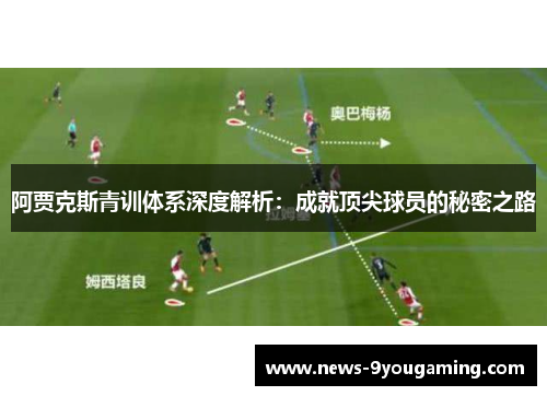 阿贾克斯青训体系深度解析：成就顶尖球员的秘密之路