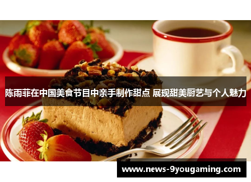 陈雨菲在中国美食节目中亲手制作甜点 展现甜美厨艺与个人魅力