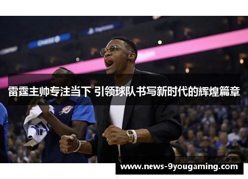 雷霆主帅专注当下 引领球队书写新时代的辉煌篇章