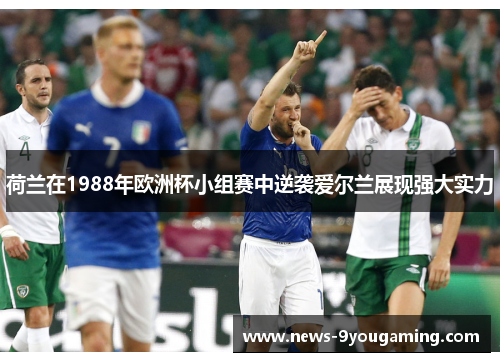 荷兰在1988年欧洲杯小组赛中逆袭爱尔兰展现强大实力