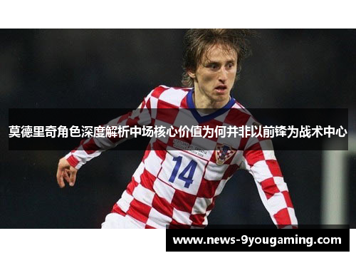 莫德里奇角色深度解析中场核心价值为何并非以前锋为战术中心