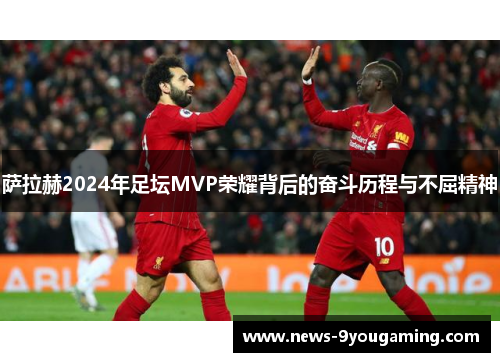 萨拉赫2024年足坛MVP荣耀背后的奋斗历程与不屈精神