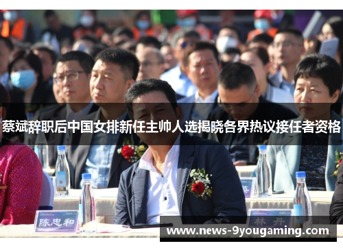 蔡斌辞职后中国女排新任主帅人选揭晓各界热议接任者资格