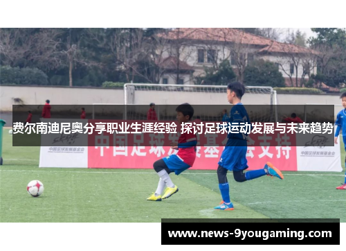 费尔南迪尼奥分享职业生涯经验 探讨足球运动发展与未来趋势