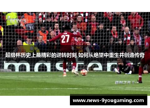 超级杯历史上最精彩的逆转时刻 如何从绝望中重生并创造传奇