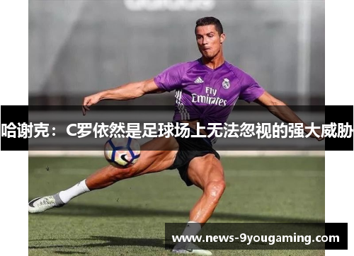 哈谢克：C罗依然是足球场上无法忽视的强大威胁