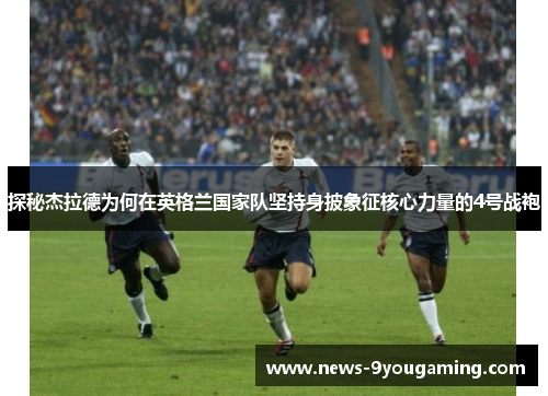 探秘杰拉德为何在英格兰国家队坚持身披象征核心力量的4号战袍