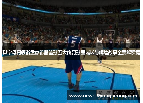 以字母哥领衔盘点希腊篮球五大传奇球星成长与辉煌故事全景解读篇