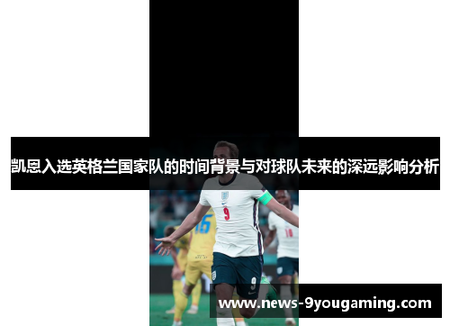 凯恩入选英格兰国家队的时间背景与对球队未来的深远影响分析