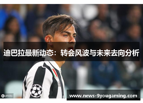 迪巴拉最新动态：转会风波与未来去向分析