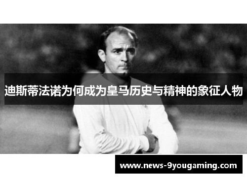 迪斯蒂法诺为何成为皇马历史与精神的象征人物
