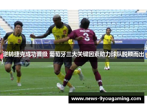 逆转捷克成功晋级 葡萄牙三大关键因素助力球队脱颖而出