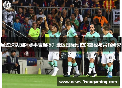 通过球队国际赛事表现提升地区国际地位的路径与策略研究