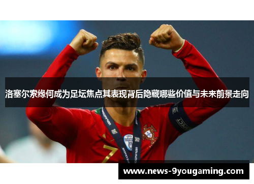 洛塞尔索缘何成为足坛焦点其表现背后隐藏哪些价值与未来前景走向