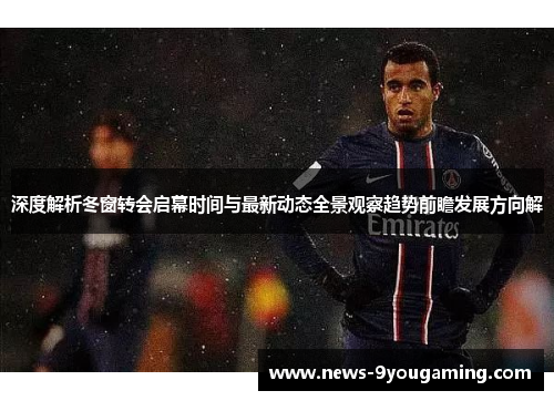 深度解析冬窗转会启幕时间与最新动态全景观察趋势前瞻发展方向解