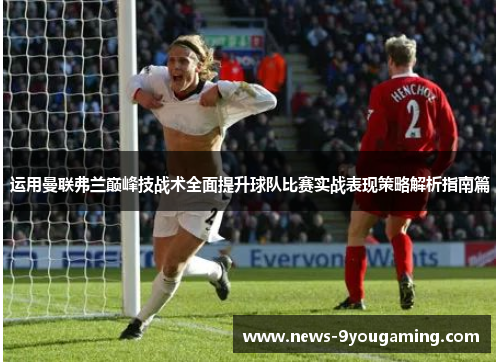 运用曼联弗兰巅峰技战术全面提升球队比赛实战表现策略解析指南篇