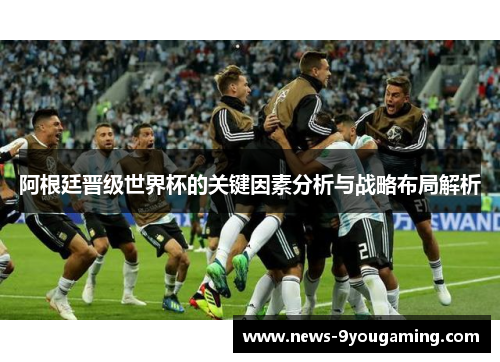 阿根廷晋级世界杯的关键因素分析与战略布局解析
