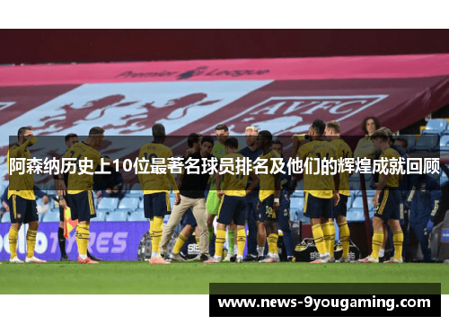 阿森纳历史上10位最著名球员排名及他们的辉煌成就回顾