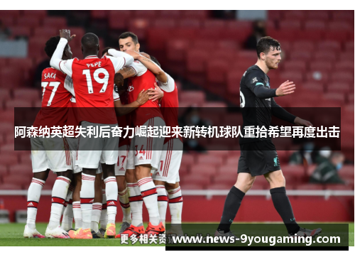 阿森纳英超失利后奋力崛起迎来新转机球队重拾希望再度出击