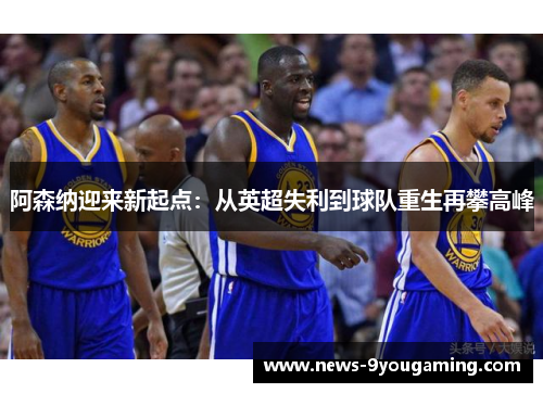 阿森纳迎来新起点：从英超失利到球队重生再攀高峰