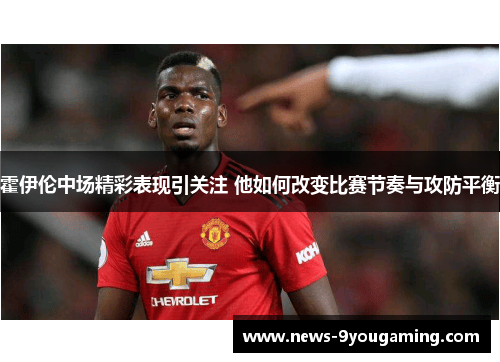 霍伊伦中场精彩表现引关注 他如何改变比赛节奏与攻防平衡