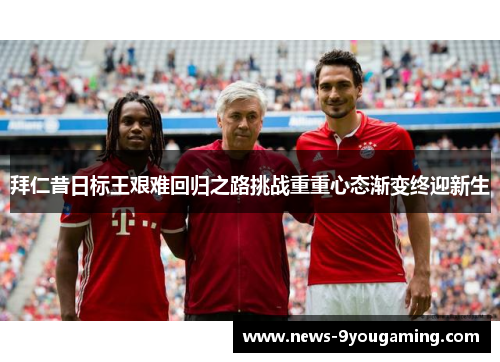 拜仁昔日标王艰难回归之路挑战重重心态渐变终迎新生