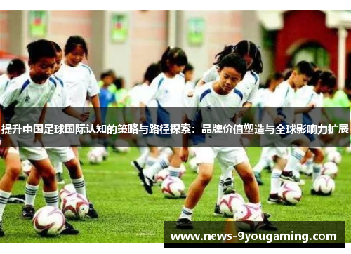 提升中国足球国际认知的策略与路径探索：品牌价值塑造与全球影响力扩展