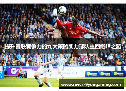 提升曼联竞争力的九大策略助力球队重回巅峰之路