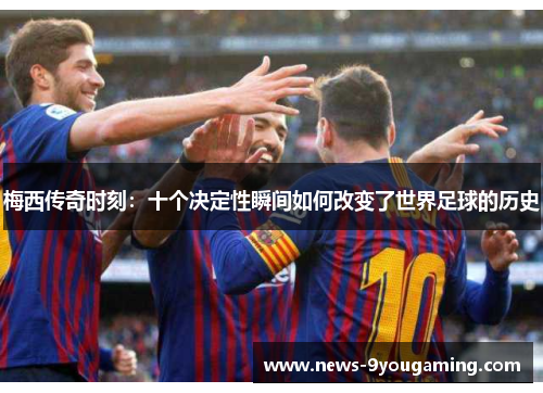 梅西传奇时刻：十个决定性瞬间如何改变了世界足球的历史