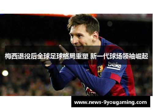 梅西退役后全球足球格局重塑 新一代球场领袖崛起